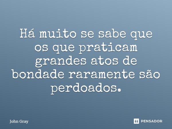 ⁠Há muito se sabe que os que praticam grandes atos de bondade raramente são perdoados.... Frase de John Gray.