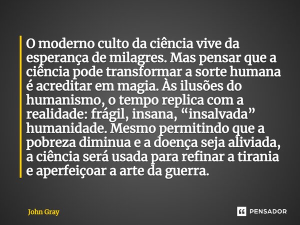 ⁠O moderno culto da ciência vive da esperança de milagres. Mas pensar que a ciência pode transformar a sorte humana é acreditar em magia. Às ilusões do humanism... Frase de John Gray.