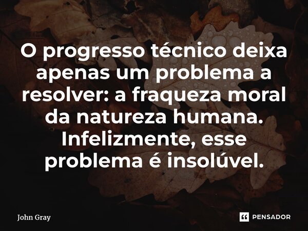 ⁠O progresso técnico deixa apenas um problema a resolver: a fraqueza moral da natureza humana. Infelizmente, esse problema é insolúvel.... Frase de John Gray.