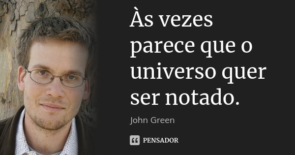 Às vezes parece que o universo quer ser notado.... Frase de John Green.