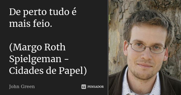 De perto tudo é mais feio. (Margo Roth Spielgeman - Cidades de Papel)... Frase de John Green.