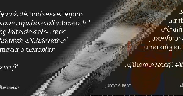 Depois de todo esse tempo, acho que 'rápida e diretamente' é o único jeito de sair - mas prefiro o labirinto. O labirinto é uma droga, mas eu o escolho. (Quem é... Frase de John Green.