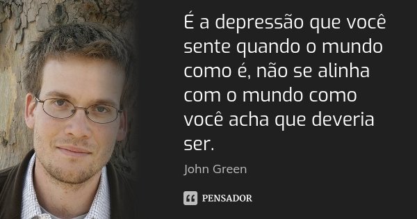 É a depressão que você sente quando o mundo como é, não se alinha com o mundo como você acha que deveria ser.... Frase de John Green.