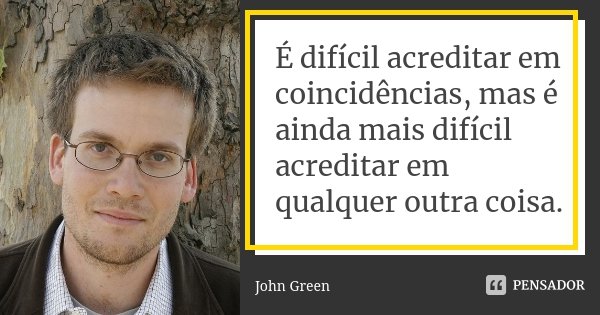 É difícil acreditar em coincidências, mas é ainda mais difícil acreditar em qualquer outra coisa.... Frase de John Green.