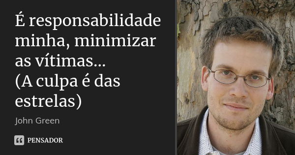 É responsabilidade minha, minimizar as vítimas... (A culpa é das estrelas)... Frase de John Green.