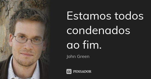 Estamos todos condenados ao fim.... Frase de John Green.