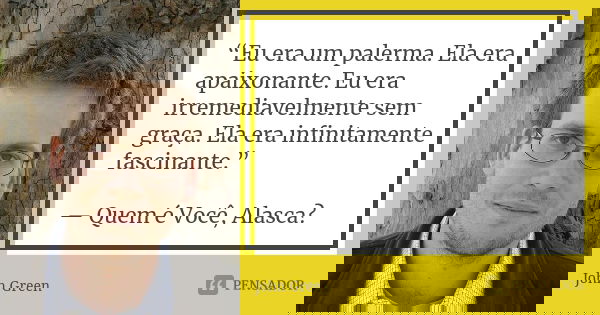 “Eu era um palerma. Ela era apaixonante. Eu era irremediavelmente sem graça. Ela era infinitamente fascinante.” — Quem é Você, Alasca?... Frase de john green.