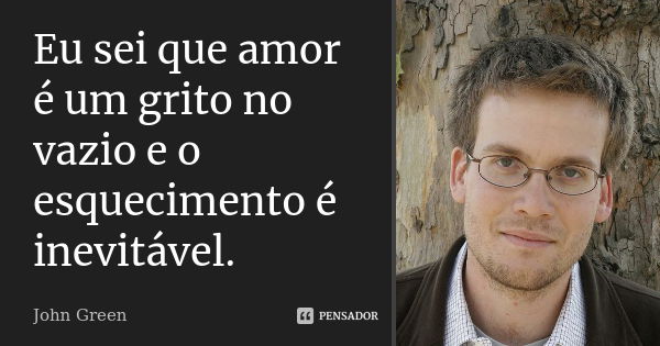 Eu sei que amor é um grito no vazio e o esquecimento é inevitável.... Frase de John Green.