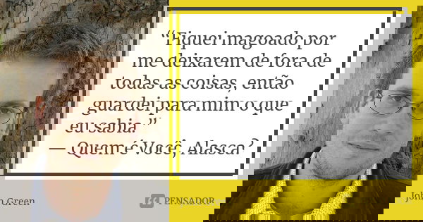 “Fiquei magoado por me deixarem de fora de todas as coisas, então guardei para mim o que eu sabia.” — Quem é Você, Alasca?... Frase de john green.