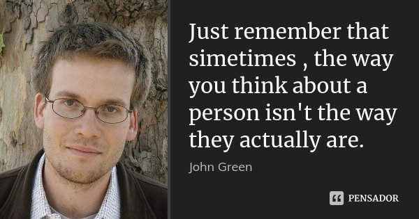 Just remember that simetimes , the way you think about a person isn't the way they actually are.... Frase de John Green.