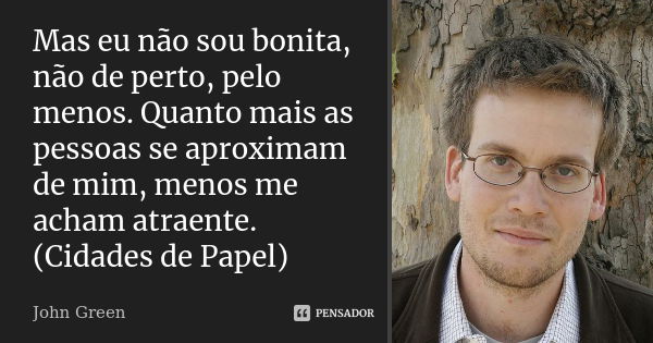 Mas eu não sou bonita, não de perto, pelo menos. Quanto mais as pessoas se aproximam de mim, menos me acham atraente. (Cidades de Papel)... Frase de John Green.