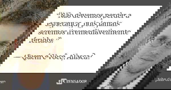 “Não devemos perder a esperança, pois jamais seremos irremediavelmente feridos.” — Quem é Você, Alasca?... Frase de john green.