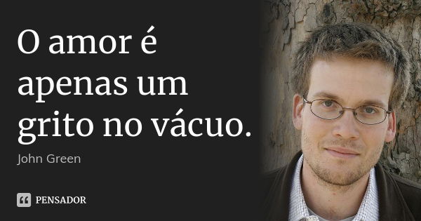 O amor é apenas um grito no vácuo.... Frase de John Green.