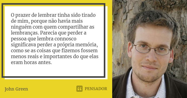 O prazer de lembrar tinha sido tirado de mim, porque não havia mais ninguém com quem compartilhar as lembranças. Parecia que perder a pessoa que lembra connosco... Frase de John Green.