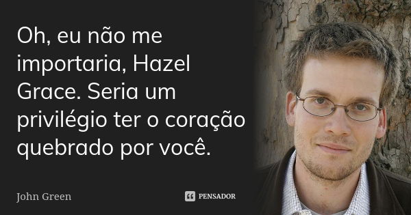 Oh, eu não me importaria, Hazel Grace. Seria um privilégio ter o coração quebrado por você.... Frase de John Green.