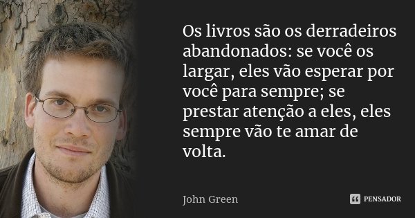 Os livros são os derradeiros abandonados: se você os largar, eles vão esperar por você para sempre; se prestar atenção a eles, eles sempre vão te amar de volta.... Frase de John Green.