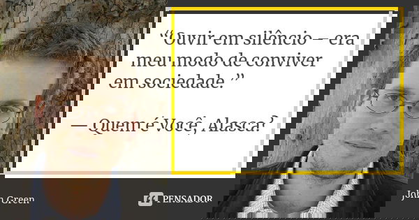 “Ouvir em silêncio – era meu modo de conviver em sociedade.” — Quem é Você, Alasca?... Frase de john green.