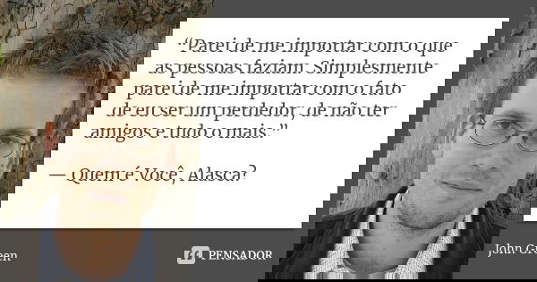 “Parei de me importar com o que as pessoas faziam. Simplesmente parei de me importar com o fato de eu ser um perdedor, de não ter amigos e tudo o mais.” — Quem ... Frase de john green.
