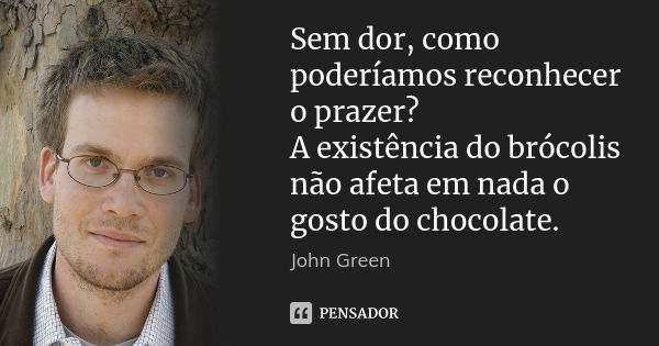 Sem dor, como poderíamos reconhecer o prazer? A existência do brócolis não afeta em nada o gosto do chocolate.... Frase de John Green.