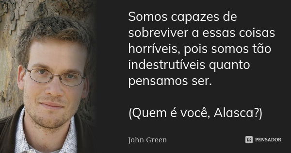 Somos capazes de sobreviver a essas coisas horríveis, pois somos tão indestrutíveis quanto pensamos ser. (Quem é você, Alasca?)... Frase de John Green.