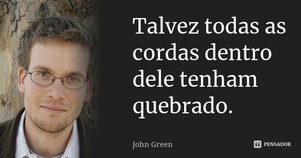 Talvez todas as cordas dentro dele tenham quebrado.... Frase de John Green.