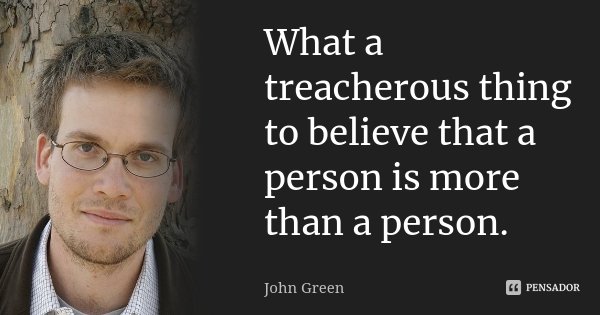 What a treacherous thing to believe that a person is more than a person.... Frase de John Green.