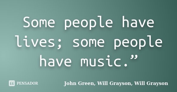 Some people have lives; some people have music.”... Frase de John Green, Will Grayson, Will Grayson.