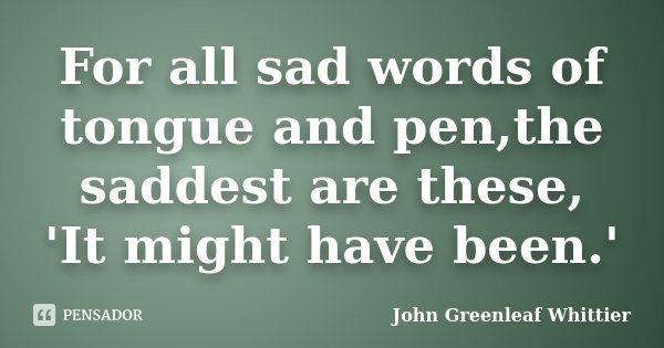 For all sad words of tongue and pen,the saddest are these, 'It might have been.'... Frase de John Greenleaf Whittier.