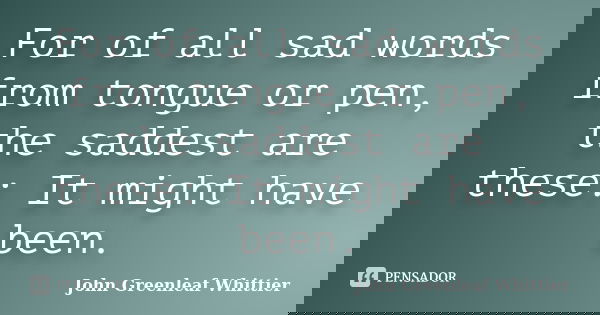 For of all sad words from tongue or pen, the saddest are these: It might have been.... Frase de John Greenleaf Whittier.
