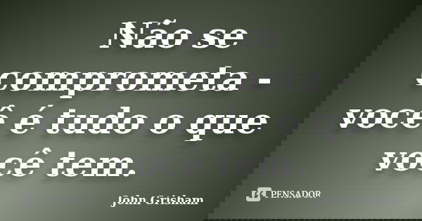 Não se comprometa - você é tudo o que você tem.... Frase de John Grisham.