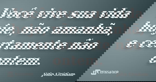 Você vive sua vida hoje, não amanhã, e certamente não ontem.... Frase de John Grisham.
