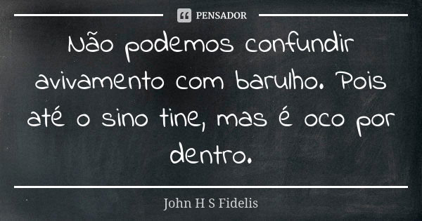 Não podemos confundir avivamento com barulho. Pois até o sino tine, mas é oco por dentro.... Frase de John H S Fidelis.