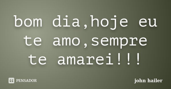 bom dia,hoje eu te amo,sempre te amarei!!!... Frase de john hailer.