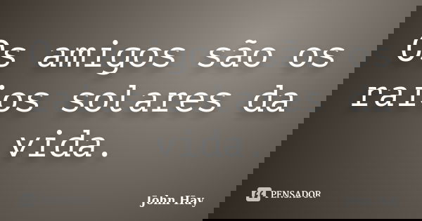 Os amigos são os raios solares da vida.... Frase de John Hay.