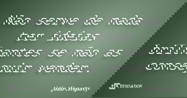 Não serve de nada ter ideias brilhantes se não as conseguir vender.... Frase de John Hegarty.