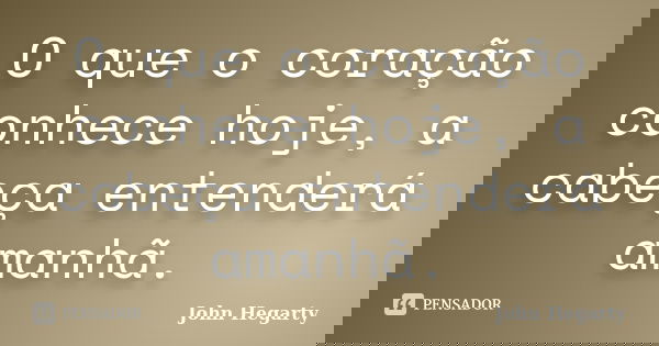O que o coração conhece hoje, a cabeça entenderá amanhã.... Frase de John Hegarty.
