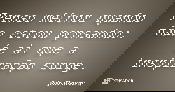 Penso melhor quando não estou pensando: é aí que a inspiração surge.... Frase de John Hegarty.