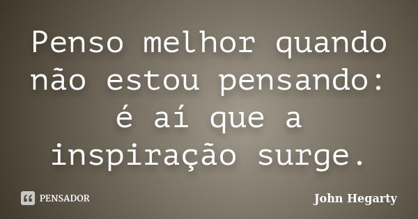 Penso melhor quando não estou pensando: é aí que a inspiração surge.... Frase de John Hegarty.