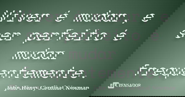 Viver é mudar, e ser perfeito é mudar frequentemente.... Frase de John Henry Cardinal Newman.