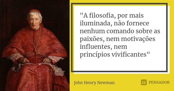 "A filosofia, por mais iluminada, não fornece nenhum comando sobre as paixões, nem motivações influentes, nem princípios vivificantes"... Frase de John Henry Newman.