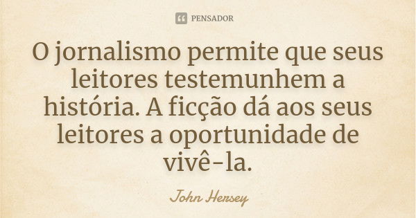 O jornalismo permite que seus leitores testemunhem a história. A ficção dá aos seus leitores a oportunidade de vivê-la.... Frase de John Hersey.