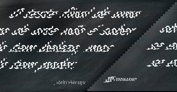 O teste final de uma obra de arte não é saber se ela tem beleza, mas se ela tem poder.... Frase de John Hersey.