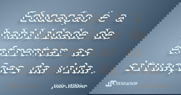 Educação é a habilidade de enfrentar as situações da vida.... Frase de John Hibben.