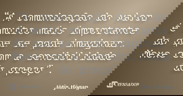 “A comunicação do valor é muito mais importante do que se pode imaginar. Mexe com a sensibilidade do preço”.... Frase de John Hogan.