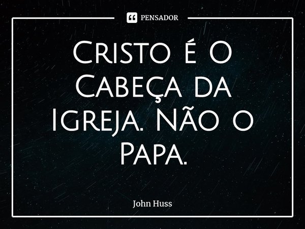 ⁠Cristo é O Cabeça da Igreja. Não o Papa.... Frase de John Huss.