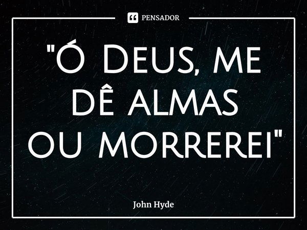 ⁠"Ó Deus, me dê almas
ou morrerei"... Frase de John Hyde.