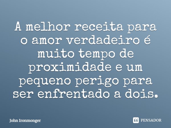 ⁠A melhor receita para o amor verdadeiro é muito tempo de proximidade e um pequeno perigo para ser enfrentado a dois.... Frase de John Ironmonger.
