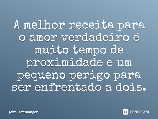 ⁠A melhor receita para o amor verdadeiro é muito tempo de proximidade e um pequeno perigo para ser enfrentado a dois.... Frase de John Ironmonger.