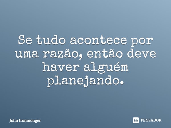 ⁠Se tudo acontece por uma razão, então deve haver alguém planejando.... Frase de John Ironmonger.