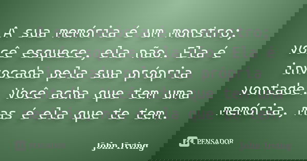 A sua memória é um monstro; você esquece, ela não. Ela é invocada pela sua própria vontade. Você acha que tem uma memória, mas é ela que te tem.... Frase de John Irving.